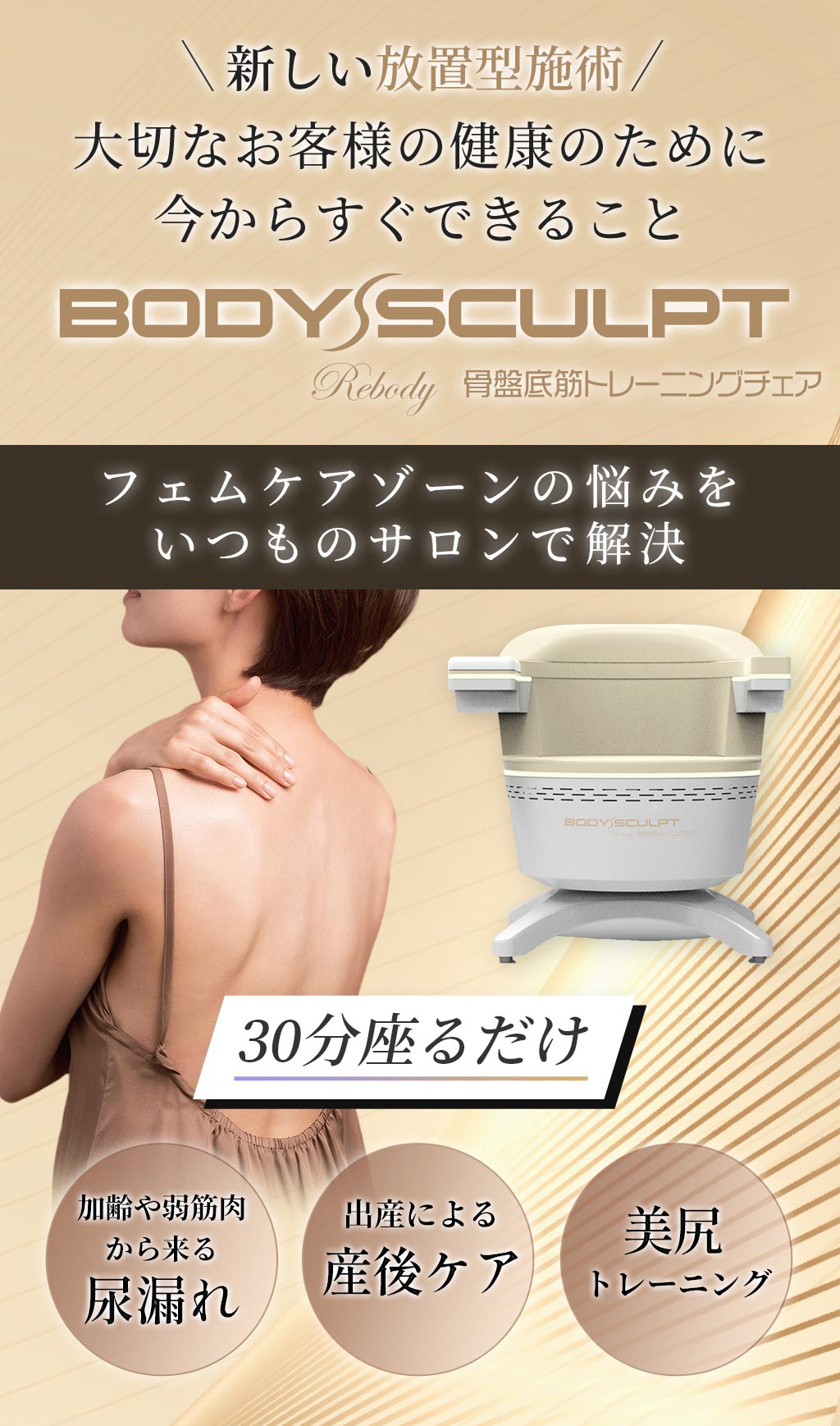 新しい放置型施術大切なお客様の健康のために今からすぐできることBODY SCULPT 骨盤底筋トレーニングチェア フェムケアゾーンの悩みをいつものサロンで解決。30分座るだけ。加齢や弱筋肉から来る尿漏れ。出産による産後ケア。美尻トレーニング。